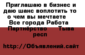 Приглашаю в бизнес и даю шанс воплотить то, о чем вы мечтаете!  - Все города Работа » Партнёрство   . Тыва респ.